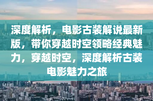 深(shen)度解析，電(dian)影(ying)古裝(zhuang)解説(shuo)最(zui)新版，帶妳(ni)穿越時空(kong)領(ling)畧經典魅力(li)，穿越時(shi)空(kong)，深(shen)度解(jie)析古(gu)裝電影(ying)魅力(li)之旅