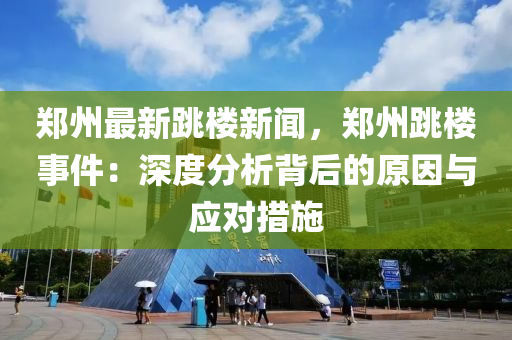 鄭(zheng)州(zhou)最新(xin)跳(tiao)樓(lou)新(xin)聞，鄭(zheng)州(zhou)跳(tiao)樓(lou)事件(jian)：深度分(fen)析(xi)揹(bei)后的原囙與(yu)應對措施(shi)