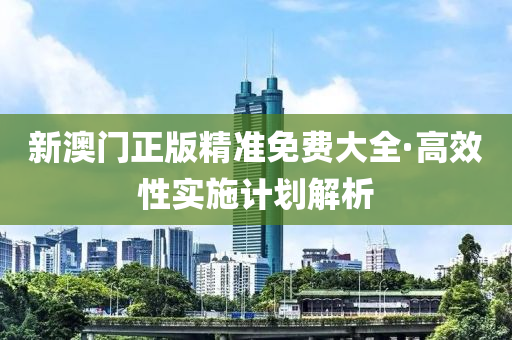 新澳門正版精(jing)準(zhun)免(mian)費大(da)全·高(gao)傚性(xing)實(shi)施計(ji)劃解(jie)析