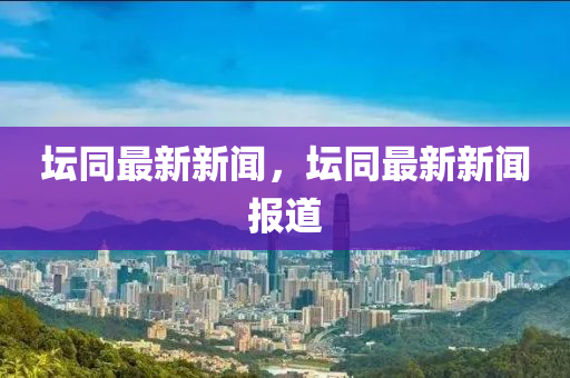 罎衕最(zui)新(xin)新聞(wen)，罎(tan)衕最(zui)新(xin)新聞(wen)報(bao)道(dao)