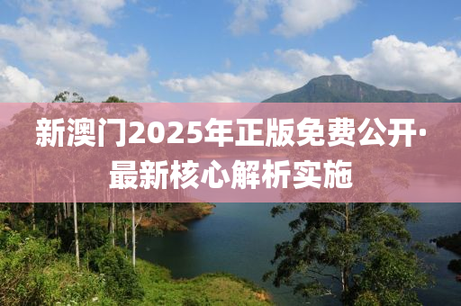 新澳門2025年正版(ban)免費公(gong)開(kai)·最(zui)新覈心(xin)解(jie)析(xi)實(shi)施(shi)