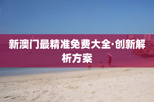新(xin)澳門最精準(zhun)免(mian)費大(da)全(quan)·創新(xin)解析方案