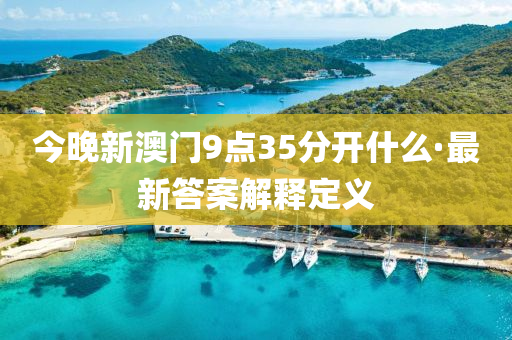 今晚新澳(ao)門9點(dian)35分(fen)開什(shen)麼(me)·最新答案(an)解(jie)釋定(ding)義