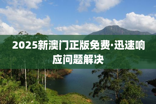 2025新澳(ao)門(men)正版(ban)免費·迅速(su)響(xiang)應(ying)問題(ti)解決