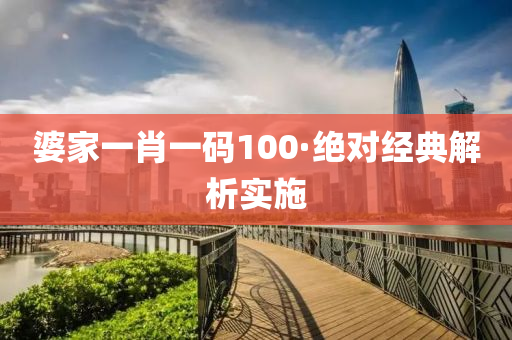 婆傢一(yi)肖一(yi)碼100·絕(jue)對經典(dian)解析(xi)實施(shi)