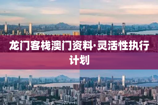 龍門(men)客棧澳門(men)資料(liao)·靈活性執行計劃