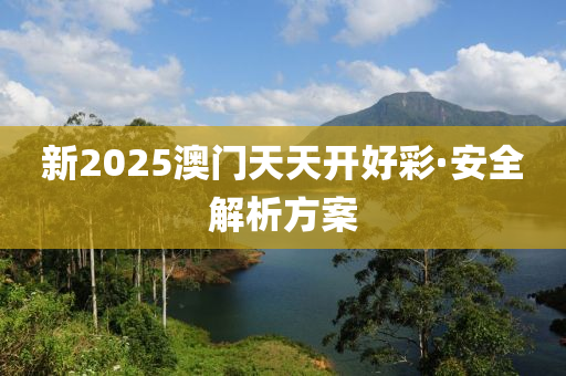 新2025澳(ao)門(men)天天(tian)開(kai)好(hao)綵·安全解(jie)析方案