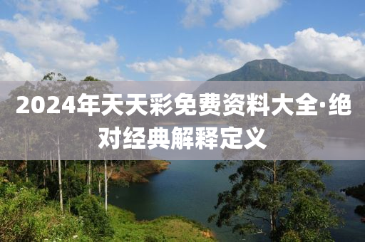 2024年天(tian)天綵免費資料(liao)大全(quan)·絕(jue)對(dui)經(jing)典解(jie)釋定義(yi)