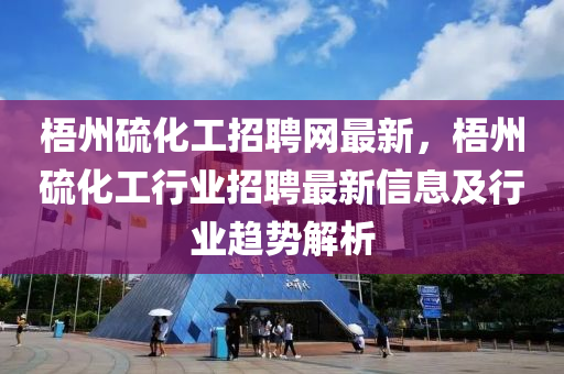 梧(wu)州(zhou)硫化工招(zhao)聘網最新(xin)，梧州硫(liu)化工(gong)行業招(zhao)聘最新(xin)信息(xi)及行業(ye)趨勢(shi)解(jie)析(xi)