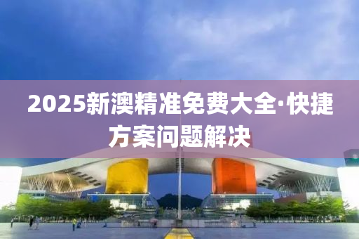 2025新澳精準免(mian)費大全·快(kuai)捷(jie)方(fang)案問題(ti)解決(jue)