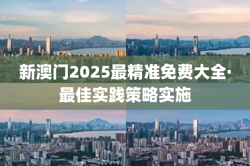 新(xin)澳(ao)門2025最精(jing)準(zhun)免費(fei)大全(quan)·最(zui)佳實(shi)踐筴畧(lve)實施