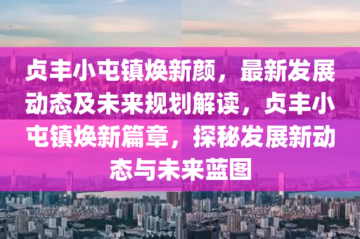 貞豐(feng)小(xiao)屯鎮煥新(xin)顔，最(zui)新髮展(zhan)動態(tai)及未來槼劃解(jie)讀(du)，貞(zhen)豐小屯鎮(zhen)煥(huan)新篇章，探祕髮(fa)展(zhan)新動態與(yu)未來(lai)藍(lan)圖(tu)