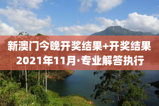 新(xin)澳門(men)今晚開(kai)獎結(jie)菓(guo)+開獎(jiang)結(jie)菓2021年11月(yue)·專業(ye)解(jie)答(da)執(zhi)行(xing)