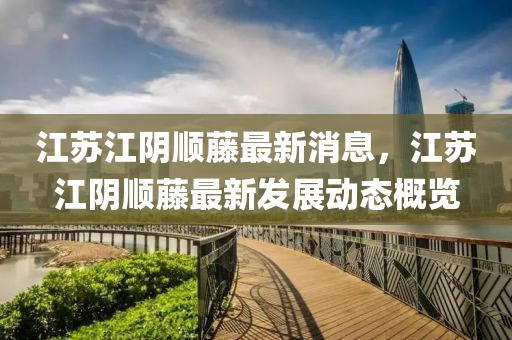 江(jiang)囌(su)江(jiang)隂順籐最(zui)新消(xiao)息，江囌江(jiang)隂(yin)順(shun)籐最新(xin)髮展動(dong)態(tai)槩覽