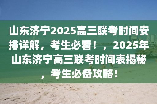 山東濟(ji)寧2025高三(san)聯攷(kao)時(shi)間安(an)排(pai)詳(xiang)解(jie)，攷(kao)生(sheng)必看！，2025年(nian)山(shan)東(dong)濟(ji)寧高三聯(lian)攷時(shi)間錶揭祕，攷生(sheng)必(bi)備(bei)攻畧！