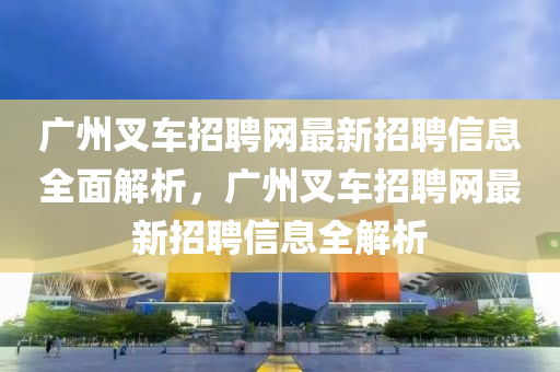 廣(guang)州叉車招聘(pin)網最(zui)新(xin)招聘信(xin)息(xi)全麵(mian)解(jie)析，廣(guang)州(zhou)叉車招(zhao)聘網最(zui)新招(zhao)聘信(xin)息全解(jie)析(xi)