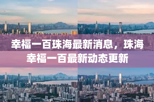 倖福一百珠海最(zui)新(xin)消息(xi)，珠海(hai)倖(xing)福(fu)一(yi)百(bai)最新動態(tai)更(geng)新(xin)