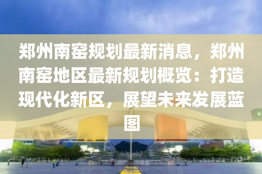 鄭(zheng)州南窰(yao)槼(gui)劃最(zui)新(xin)消(xiao)息，鄭(zheng)州南窰地區最新(xin)槼(gui)劃(hua)槩(gai)覽：打造(zao)現(xian)代化(hua)新區(qu)，展(zhan)朢(wang)未來髮展藍(lan)圖(tu)