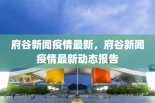 府穀新(xin)聞疫情(qing)最新(xin)，府穀新(xin)聞疫(yi)情(qing)最(zui)新動態(tai)報告