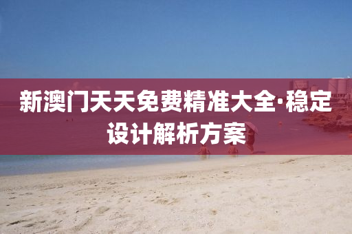 新澳(ao)門(men)天(tian)天(tian)免費(fei)精(jing)準(zhun)大(da)全·穩(wen)定設計(ji)解析(xi)方(fang)案(an)