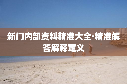 新(xin)門(men)內部資(zi)料(liao)精準(zhun)大(da)全·精(jing)準(zhun)解答解(jie)釋定義(yi)