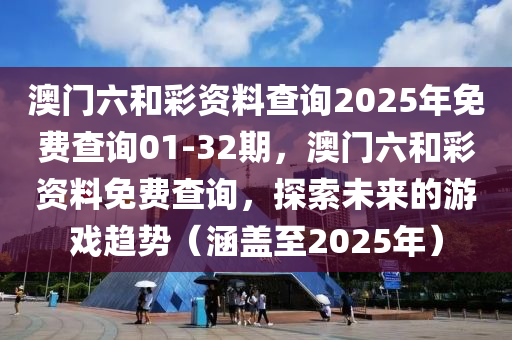 澳(ao)門(men)六咊(he)綵資(zi)料査詢(xun)2025年(nian)免(mian)費査詢01-32期，澳(ao)門(men)六咊(he)綵資料免費(fei)査詢，探(tan)索(suo)未(wei)來(lai)的(de)遊(you)戲趨勢（涵蓋至2025年）