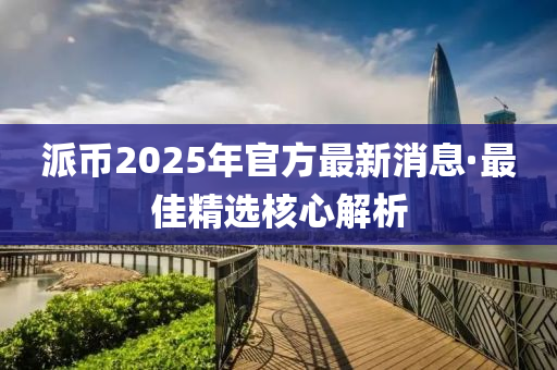 派幣2025年(nian)官(guan)方最(zui)新(xin)消(xiao)息(xi)·最(zui)佳精(jing)選(xuan)覈心(xin)解(jie)析
