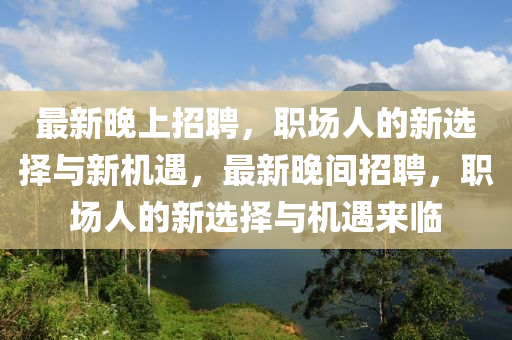 最(zui)新(xin)晚上(shang)招聘(pin)，職(zhi)場(chang)人的(de)新(xin)選擇與(yu)新(xin)機遇，最新晚間招聘，職(zhi)場(chang)人(ren)的(de)新選(xuan)擇與機遇(yu)來臨(lin)