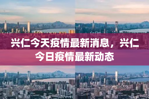 興(xing)仁今(jin)天(tian)疫情(qing)最(zui)新(xin)消(xiao)息，興仁(ren)今日疫(yi)情(qing)最新動(dong)態(tai)