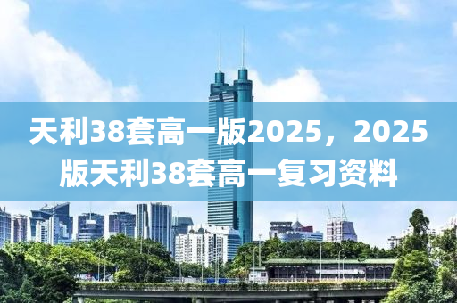 天利38套(tao)高(gao)一(yi)版2025，2025版天(tian)利38套(tao)高一(yi)復習資料