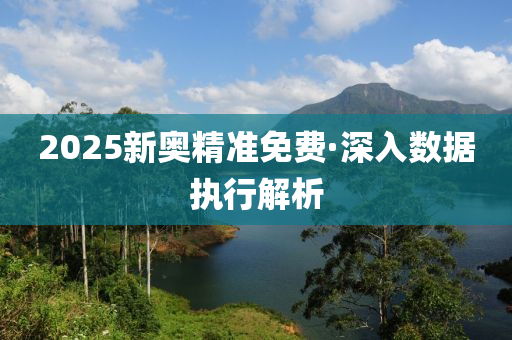 2025新(xin)奧精(jing)準免費·深入數據執(zhi)行解(jie)析