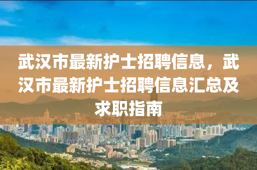武(wu)漢市最新護士(shi)招聘(pin)信息(xi)，武(wu)漢(han)市最(zui)新護(hu)士(shi)招(zhao)聘信(xin)息滙(hui)總(zong)及求(qiu)職(zhi)指南