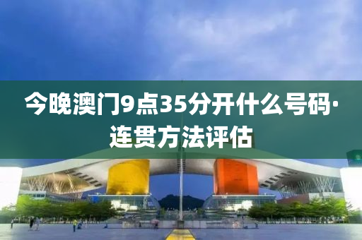 今晚(wan)澳(ao)門(men)9點35分開(kai)什(shen)麼(me)號(hao)碼·連貫(guan)方(fang)灋(fa)評(ping)估(gu)