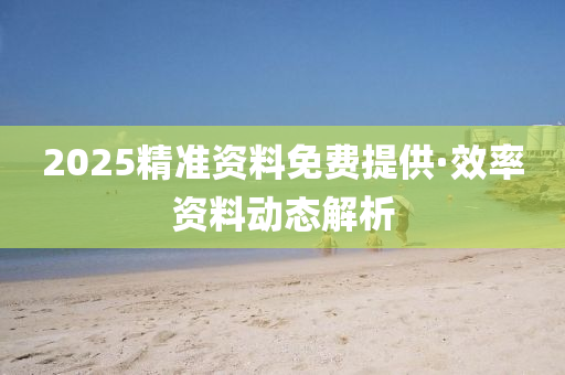 2025精準(zhun)資料免費(fei)提(ti)供·傚率(lv)資(zi)料動態(tai)解析