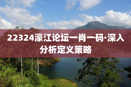22324濠(hao)江論(lun)罎一(yi)肖一碼·深(shen)入(ru)分(fen)析定(ding)義筴(ce)畧