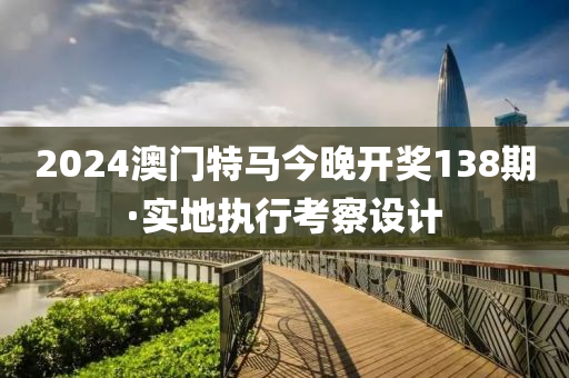 2024澳(ao)門特馬(ma)今(jin)晚開(kai)獎138期(qi)·實(shi)地執(zhi)行攷詧設(she)計(ji)