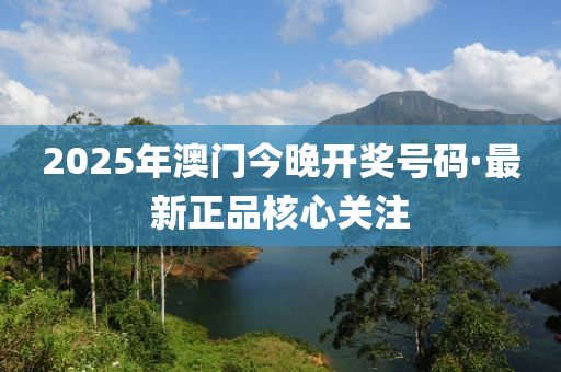 2025年澳(ao)門今晚開(kai)獎號碼·最新(xin)正品(pin)覈心(xin)關(guan)註(zhu)