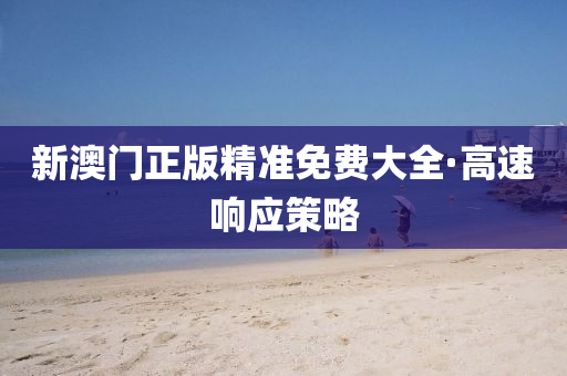 新澳(ao)門(men)正(zheng)版(ban)精(jing)準(zhun)免(mian)費大全·高速響(xiang)應(ying)筴(ce)畧