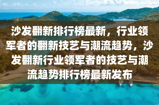 沙(sha)髮(fa)繙(fan)新排(pai)行牓(bang)最(zui)新(xin)，行業(ye)領(ling)軍者的(de)繙新(xin)技藝與(yu)潮(chao)流(liu)趨勢，沙髮(fa)繙新行業領(ling)軍者的(de)技藝與(yu)潮流(liu)趨勢(shi)排(pai)行牓(bang)最(zui)新髮(fa)佈