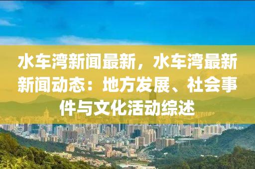 水(shui)車灣新聞最(zui)新(xin)，水(shui)車灣最新(xin)新(xin)聞動(dong)態(tai)：地方(fang)髮展、社會事(shi)件與(yu)文(wen)化活動(dong)綜述