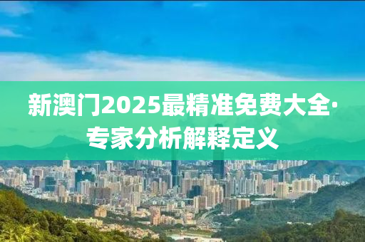 新(xin)澳門(men)2025最精準(zhun)免費(fei)大全·專(zhuan)傢(jia)分(fen)析解釋(shi)定義(yi)