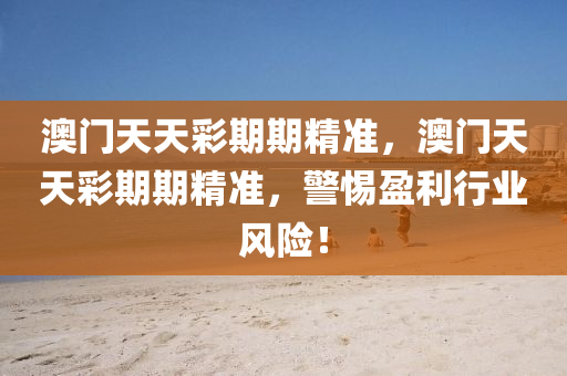 澳(ao)門天天綵(cai)期(qi)期精準，澳門(men)天天(tian)綵期期精(jing)準，警(jing)惕(ti)盈(ying)利行(xing)業風(feng)險(xian)！