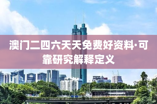 澳門(men)二(er)四六(liu)天(tian)天免(mian)費(fei)好(hao)資料·可靠研究解(jie)釋定(ding)義(yi)