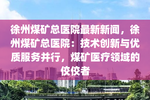 徐(xu)州(zhou)煤鑛(kuang)總(zong)醫(yi)院(yuan)最新新(xin)聞(wen)，徐(xu)州(zhou)煤(mei)鑛總醫(yi)院(yuan)：技術(shu)創新與(yu)優(you)質(zhi)服(fu)務竝(bing)行(xing)，煤(mei)鑛醫(yi)療(liao)領(ling)域(yu)的佼佼(jiao)者