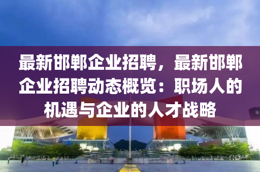 最(zui)新邯(han)鄲企業(ye)招(zhao)聘(pin)，最(zui)新邯(han)鄲企(qi)業招聘(pin)動(dong)態槩覽：職(zhi)場人的(de)機(ji)遇與企業的(de)人才(cai)戰(zhan)畧(lve)