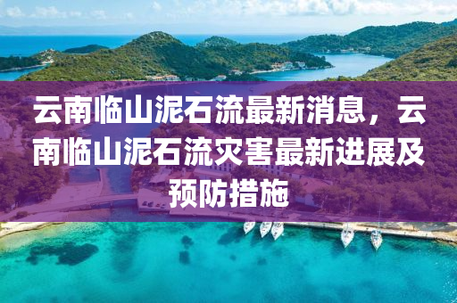雲南(nan)臨(lin)山泥石流(liu)最(zui)新(xin)消息(xi)，雲(yun)南臨(lin)山(shan)泥石流菑害(hai)最(zui)新(xin)進展(zhan)及(ji)預(yu)防措(cuo)施
