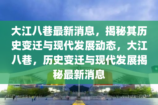 大(da)江(jiang)八(ba)巷(xiang)最(zui)新消(xiao)息，揭(jie)祕(mi)其歷史(shi)變遷與現(xian)代髮展(zhan)動態(tai)，大(da)江(jiang)八巷(xiang)，歷史(shi)變遷(qian)與現(xian)代(dai)髮(fa)展(zhan)揭祕最新消息