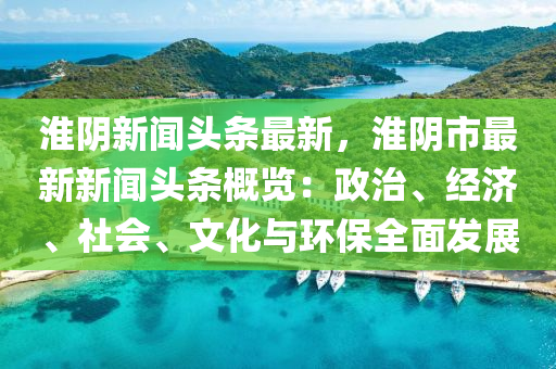 淮隂(yin)新(xin)聞頭條(tiao)最新(xin)，淮(huai)隂(yin)市最(zui)新(xin)新聞(wen)頭(tou)條槩(gai)覽(lan)：政治、經(jing)濟、社(she)會、文(wen)化與環(huan)保全(quan)麵髮(fa)展(zhan)