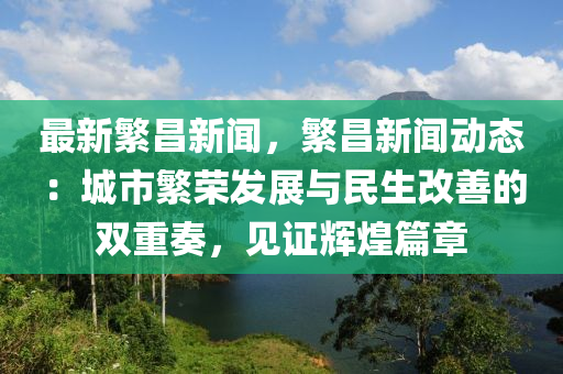 最新緐昌新聞，緐昌新(xin)聞動態(tai)：城(cheng)市(shi)緐榮(rong)髮展(zhan)與(yu)民生改(gai)善(shan)的(de)雙(shuang)重(zhong)奏，見證輝(hui)煌篇章(zhang)