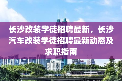長(zhang)沙改裝(zhuang)學(xue)徒(tu)招(zhao)聘最(zui)新(xin)，長(zhang)沙汽車(che)改(gai)裝(zhuang)學(xue)徒(tu)招聘(pin)最(zui)新(xin)動(dong)態(tai)及求(qiu)職(zhi)指南(nan)